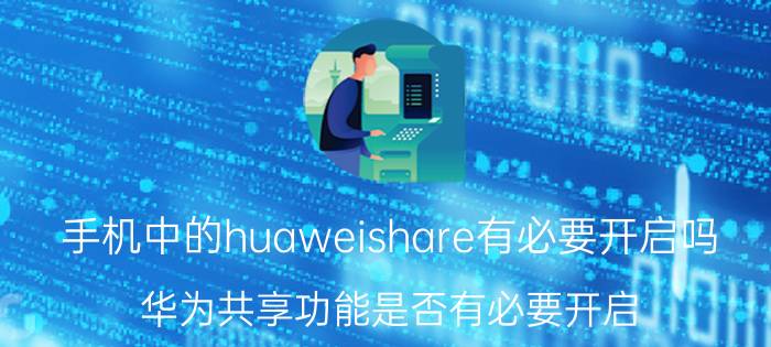 手机中的huaweishare有必要开启吗 华为共享功能是否有必要开启